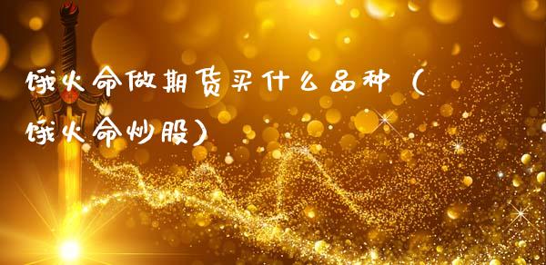 饿火命做期货买什么品种（饿火命炒股）_https://www.zcsm.com.cn_期货喊单_第1张