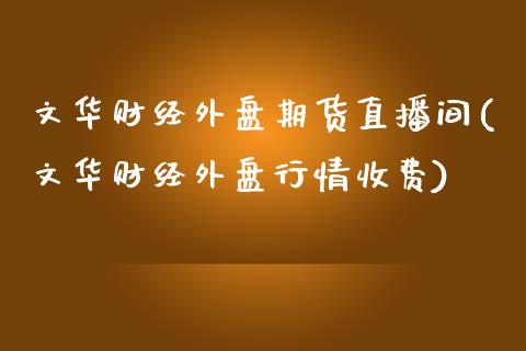 文华财经外盘期货直播间(文华财经外盘行情收费)_https://www.zcsm.com.cn_期货百科_第1张
