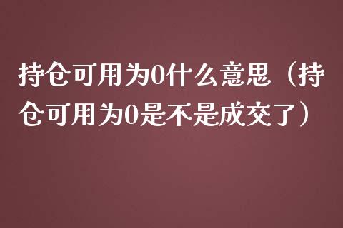 持仓可用为0什么意思（持仓可用为0是不是成交了）_https://www.zcsm.com.cn_期货交易_第1张