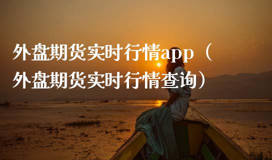 外盘期货实时行情app（外盘期货实时行情查询）_https://www.zcsm.com.cn_原油期货_第1张
