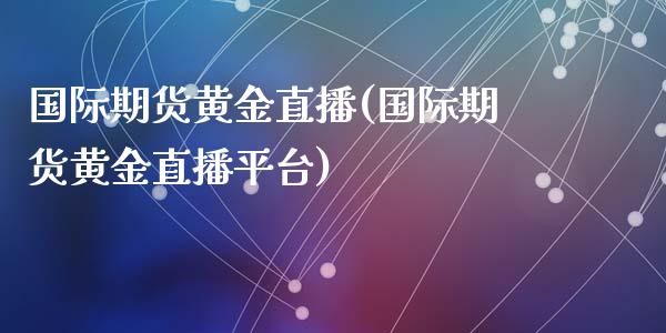 国际期货黄金直播(国际期货黄金直播平台)_https://www.zcsm.com.cn_原油期货_第1张
