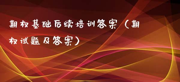 期权基础后续培训答案（期权试题及答案）_https://www.zcsm.com.cn_期货培训_第1张