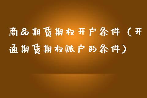 商品期货期权开户条件（开通期货期权账户的条件）_https://www.zcsm.com.cn_期货培训_第1张