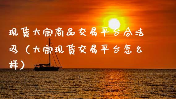 现货大宗商品交易平台合法吗（大宗现货交易平台怎么样）_https://www.zcsm.com.cn_期货行情_第1张
