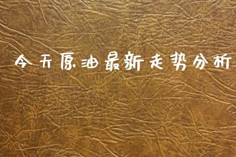 今天原油最新走势分析_https://www.zcsm.com.cn_期货培训_第1张