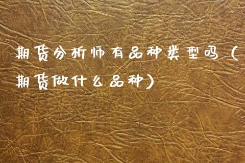 期货分析师有品种类型吗（期货做什么品种）_https://www.zcsm.com.cn_期货喊单_第1张
