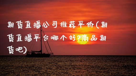 期货直播公司推荐平价(期货直播平台哪个好?商品期货吧)_https://www.zcsm.com.cn_期货培训_第1张