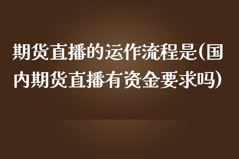 期货直播的运作流程是(国内期货直播有资金要求吗)_https://www.zcsm.com.cn_期货百科_第1张