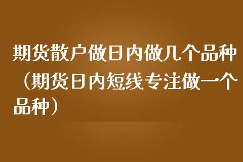 期货散户做日内做几个品种（期货日内短线专注做一个品种）_https://www.zcsm.com.cn_期货喊单_第1张