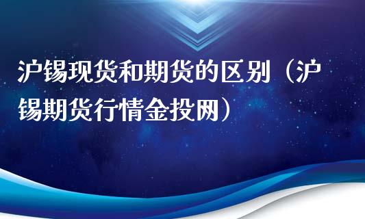 沪锡现货和期货的区别（沪锡期货行情金投网）_https://www.zcsm.com.cn_期货培训_第1张