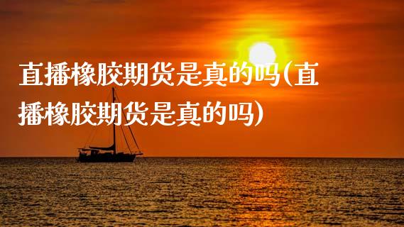 直播橡胶期货是真的吗(直播橡胶期货是真的吗)_https://www.zcsm.com.cn_期货培训_第1张