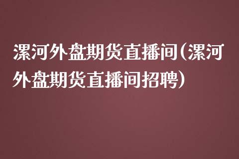 漯河外盘期货直播间(漯河外盘期货直播间招聘)_https://www.zcsm.com.cn_期货培训_第1张