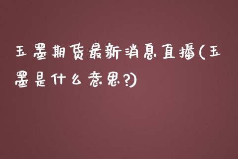 玉墨期货最新消息直播(玉墨是什么意思?)_https://www.zcsm.com.cn_期货百科_第1张