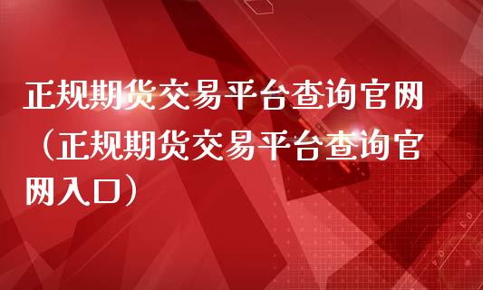 正规期货交易平台查询官网（正规期货交易平台查询官网入口）_https://www.zcsm.com.cn_期货百科_第1张