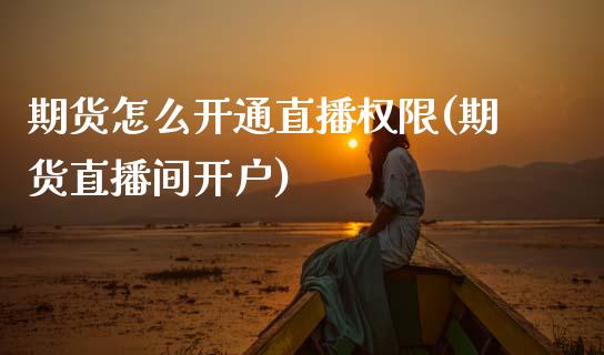 期货怎么开通直播权限(期货直播间开户)_https://www.zcsm.com.cn_原油期货_第1张