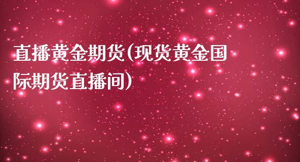 直播黄金期货(现货黄金国际期货直播间)_https://www.zcsm.com.cn_期货百科_第1张