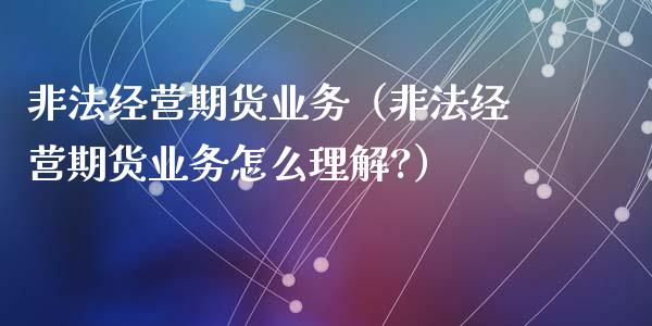 非法经营期货业务(非法经营期货业务怎么理解?)_原油期货_第1张_期货百科_期货喊单_期货行情_期货交易_原油期货_期货培训 非法经营期货业务(非法经营期货业务怎么理解?)_https://www.zcsm.com.cn_原油期货_第1张