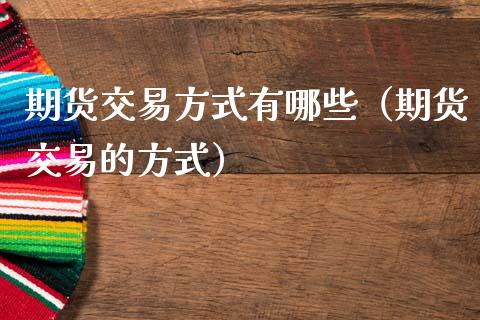 期货交易方式有哪些（期货交易的方式）_https://www.zcsm.com.cn_期货行情_第1张