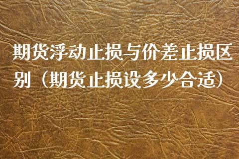 期货浮动止损与价差止损区别（期货止损设多少合适）_https://www.zcsm.com.cn_期货交易_第1张