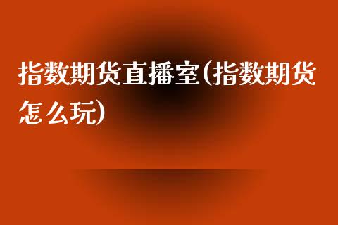 指数期货直播室(指数期货怎么玩)_https://www.zcsm.com.cn_原油期货_第1张