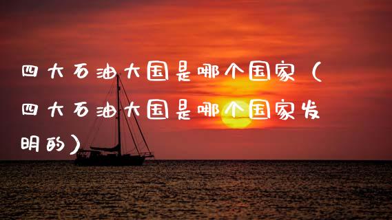 四大石油大国是哪个国家（四大石油大国是哪个国家发明的）_https://www.zcsm.com.cn_期货培训_第1张