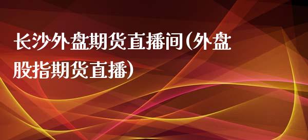 长沙外盘期货直播间(外盘股指期货直播)_https://www.zcsm.com.cn_期货培训_第1张