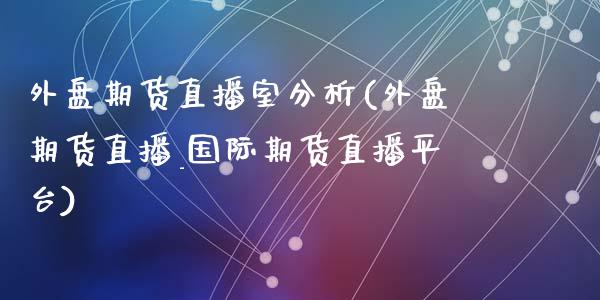 外盘期货直播室分析(外盘期货直播_国际期货直播平台)_https://www.zcsm.com.cn_期货百科_第1张