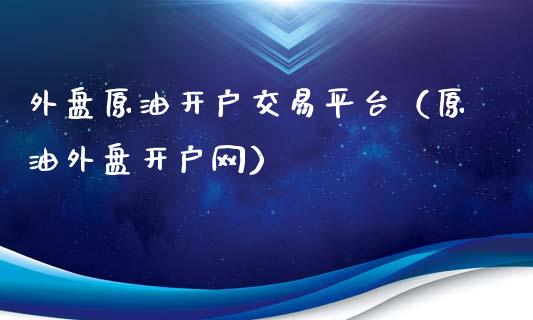 外盘原油开户交易平台（原油外盘开户网）_https://www.zcsm.com.cn_期货培训_第1张