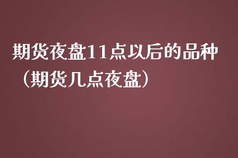 期货夜盘11点以后的品种（期货几点夜盘）_https://www.zcsm.com.cn_期货喊单_第1张