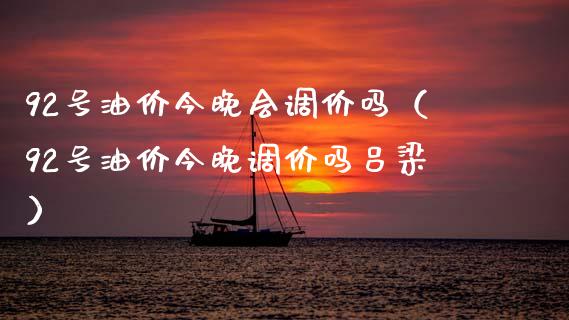 92号油价今晚会调价吗（92号油价今晚调价吗吕梁）_https://www.zcsm.com.cn_原油期货_第1张