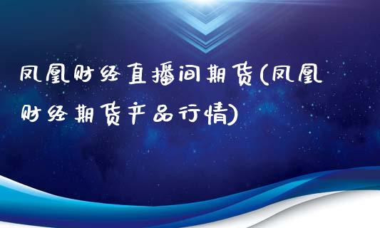 凤凰财经直播间期货(凤凰财经期货产品行情)_https://www.zcsm.com.cn_期货行情_第1张
