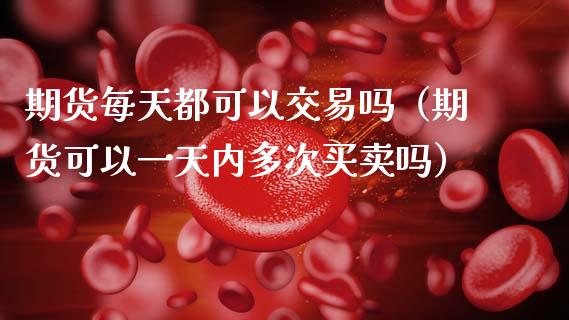 期货每天都可以交易吗（期货可以一天内多次买卖吗）_https://www.zcsm.com.cn_期货百科_第1张