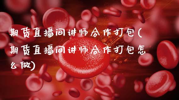 期货直播间讲师合作打包(期货直播间讲师合作打包怎么做)_https://www.zcsm.com.cn_期货培训_第1张