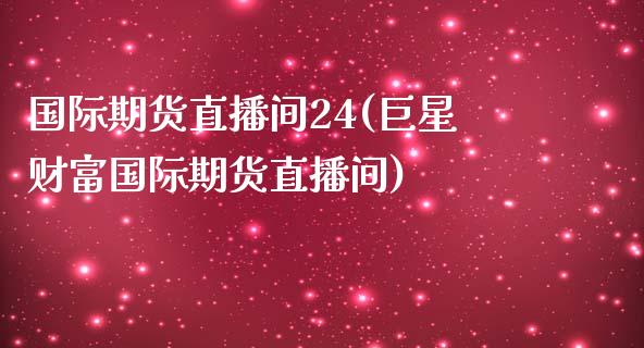 国际期货直播间24(巨星财富国际期货直播间)_https://www.zcsm.com.cn_期货培训_第1张