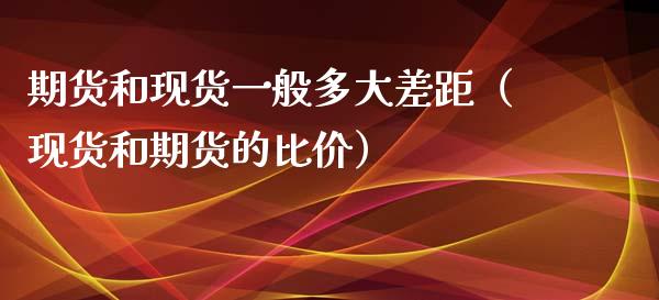 期货和现货一般多大差距（现货和期货的比价）_https://www.zcsm.com.cn_期货百科_第1张