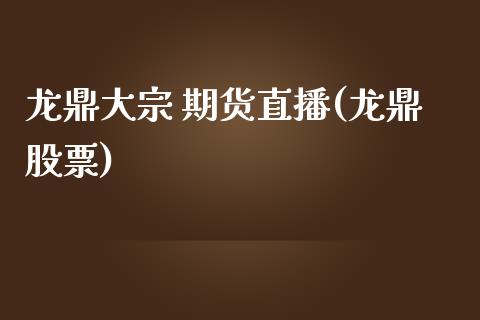 龙鼎大宗 期货直播(龙鼎股票)_https://www.zcsm.com.cn_期货培训_第1张