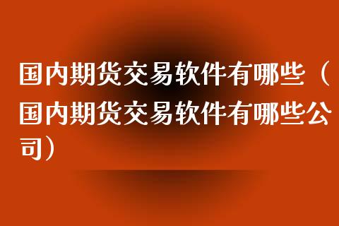 国内期货交易软件有哪些（国内期货交易软件有哪些公司）_https://www.zcsm.com.cn_原油期货_第1张