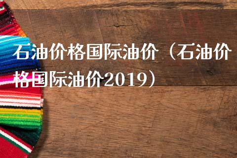石油价格国际油价（石油价格国际油价2019）_https://www.zcsm.com.cn_原油期货_第1张