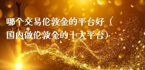 哪个交易伦敦金的平台好（国内做伦敦金的十大平台）_https://www.zcsm.com.cn_期货交易_第1张
