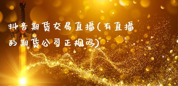 抖音期货交易直播(有直播的期货公司正规吗)_https://www.zcsm.com.cn_期货喊单_第1张