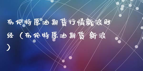 布伦特原油期货行情新浪财经（布伦特原油期货 新浪）_https://www.zcsm.com.cn_原油期货_第1张