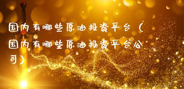 国内有哪些原油投资平台（国内有哪些原油投资平台公司）_https://www.zcsm.com.cn_期货培训_第1张