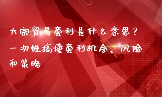 大宗贸易套利是什么意思？一次性搞懂套利机会、风险和策略_https://www.zcsm.com.cn_原油期货_第1张