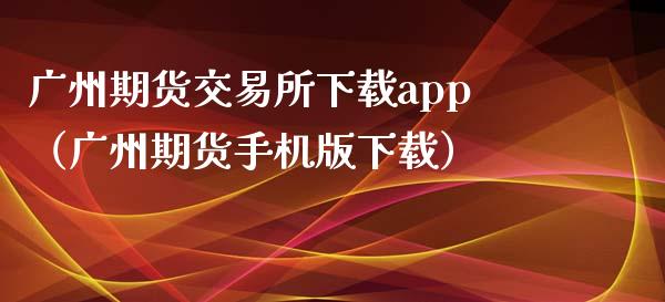 广州期货交易所下载app（广州期货手机版下载）_https://www.zcsm.com.cn_期货喊单_第1张
