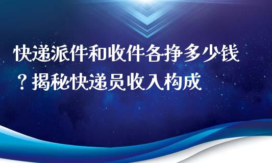 快递派件和收件各挣多少钱？揭秘快递员收入构成_https://www.zcsm.com.cn_期货行情_第1张