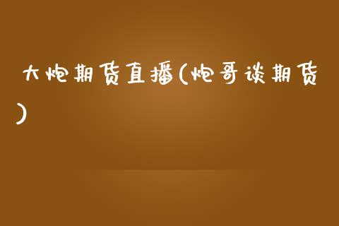 大炮期货直播(炮哥谈期货)_https://www.zcsm.com.cn_期货百科_第1张