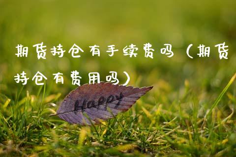 期货持仓有手续费吗（期货持仓有费用吗）_https://www.zcsm.com.cn_期货交易_第1张