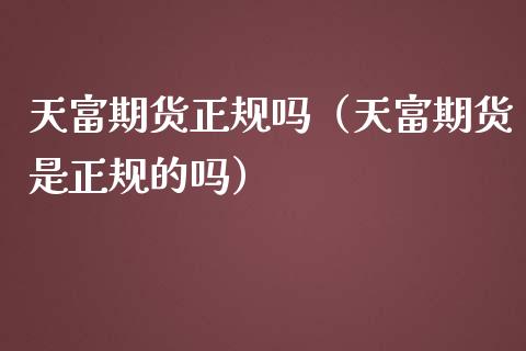 天富期货正规吗（天富期货是正规的吗）_https://www.zcsm.com.cn_期货行情_第1张