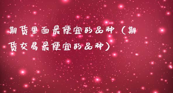 期货里面最便宜的品种（期货交易最便宜的品种）_https://www.zcsm.com.cn_期货喊单_第1张