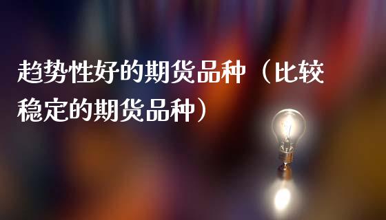 趋势性好的期货品种（比较稳定的期货品种）_https://www.zcsm.com.cn_期货喊单_第1张
